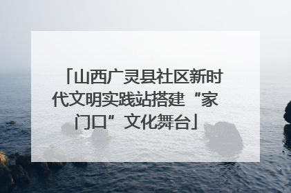 山西广灵县社区新时代文明实践站搭建“家门口”文化舞台